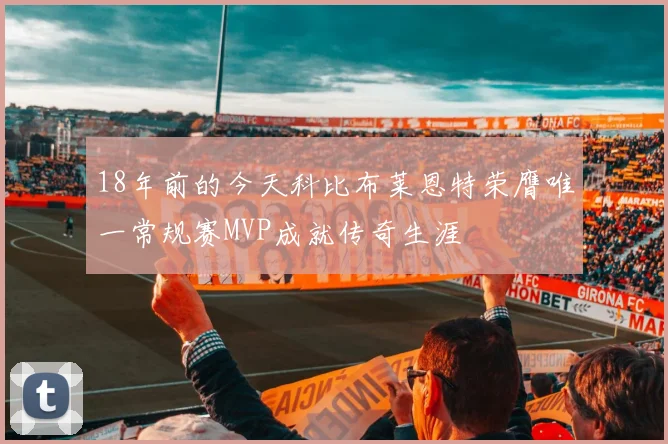 18年前的今天科比布莱恩特荣膺唯一常规赛MVP成就传奇生涯