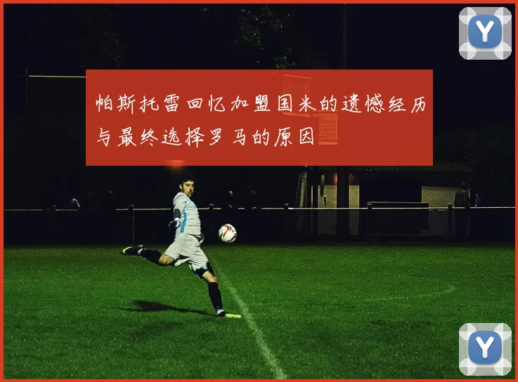 帕斯托雷回忆加盟国米的遗憾经历与最终选择罗马的原因