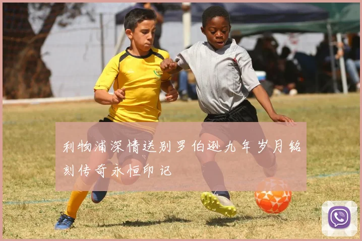 利物浦深情送别罗伯逊九年岁月铭刻传奇永恒印记