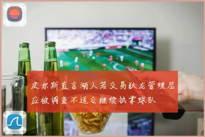 皮尔斯直言湖人若交易狄龙管理层应被调查不适合继续执掌球队