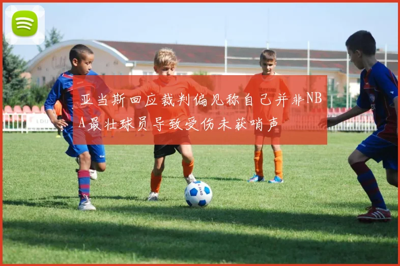 亚当斯回应裁判偏见称自己并非NBA最壮球员导致受伤未获哨声