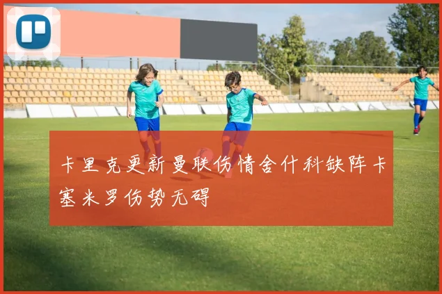 卡里克更新曼联伤情舍什科缺阵卡塞米罗伤势无碍