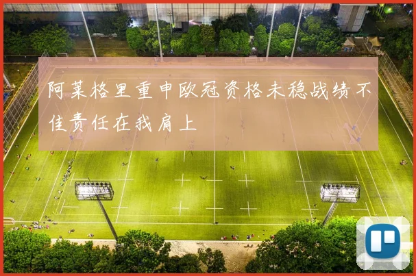 阿莱格里重申欧冠资格未稳战绩不佳责任在我肩上